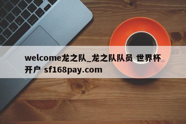 welcome龙之队_龙之队队员 世界杯开户 sf168pay.com