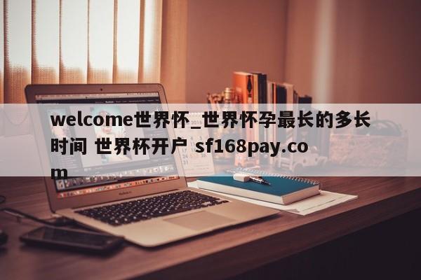 welcome世界怀_世界怀孕最长的多长时间 世界杯开户 sf168pay.com