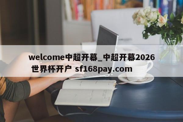 welcome中超开幕_中超开幕2026 世界杯开户 sf168pay.com