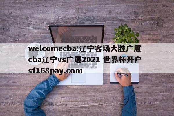 welcomecba:辽宁客场大胜广厦_cba辽宁vs广厦2021 世界杯开户 sf168pay.com