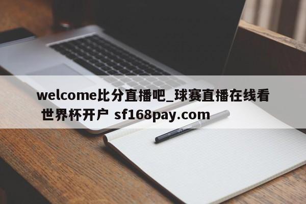welcome比分直播吧_球赛直播在线看 世界杯开户 sf168pay.com