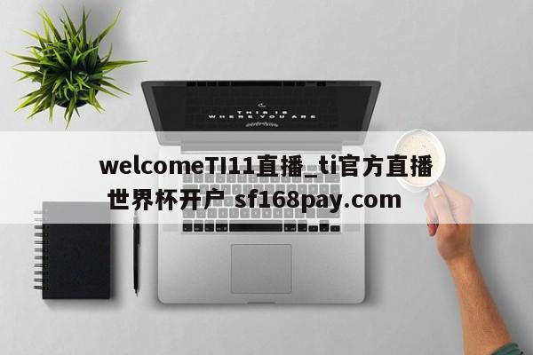 welcomeTI11直播_ti官方直播 世界杯开户 sf168pay.com