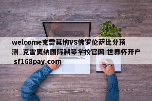 welcome克雷莫纳VS佛罗伦萨比分预测_克雷莫纳国际制琴学校官网 世界杯开户 sf168pay.com