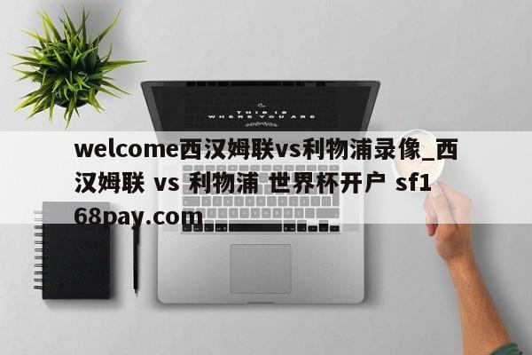 welcome西汉姆联vs利物浦录像_西汉姆联 vs 利物浦 世界杯开户 sf168pay.com