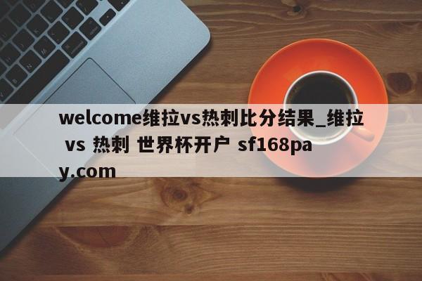 welcome维拉vs热刺比分结果_维拉 vs 热刺 世界杯开户 sf168pay.com