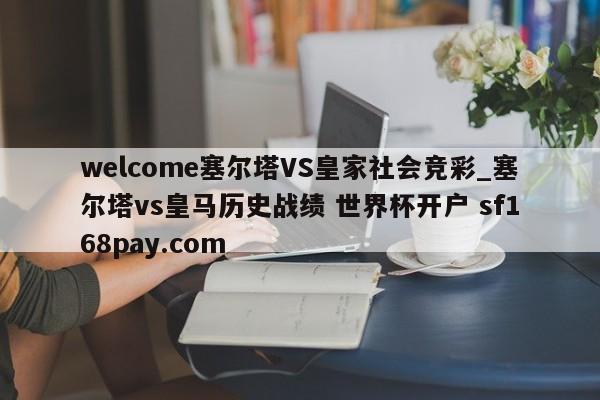 welcome塞尔塔VS皇家社会竞彩_塞尔塔vs皇马历史战绩 世界杯开户 sf168pay.com