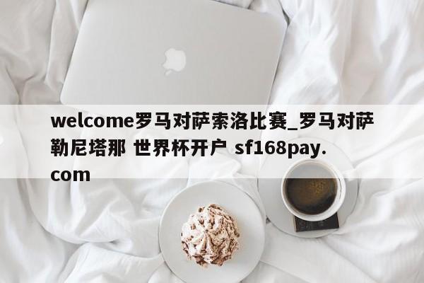welcome罗马对萨索洛比赛_罗马对萨勒尼塔那 世界杯开户 sf168pay.com