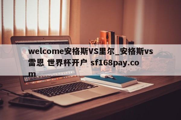welcome安格斯VS里尔_安格斯vs雷恩 世界杯开户 sf168pay.com
