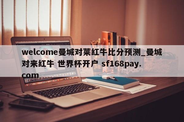 welcome曼城对莱红牛比分预测_曼城对来红牛 世界杯开户 sf168pay.com