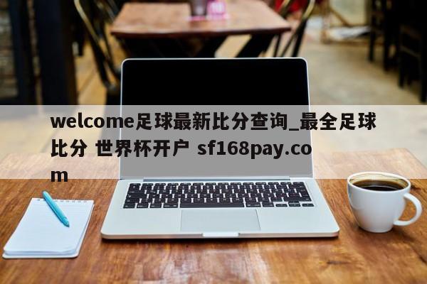 welcome足球最新比分查询_最全足球比分 世界杯开户 sf168pay.com