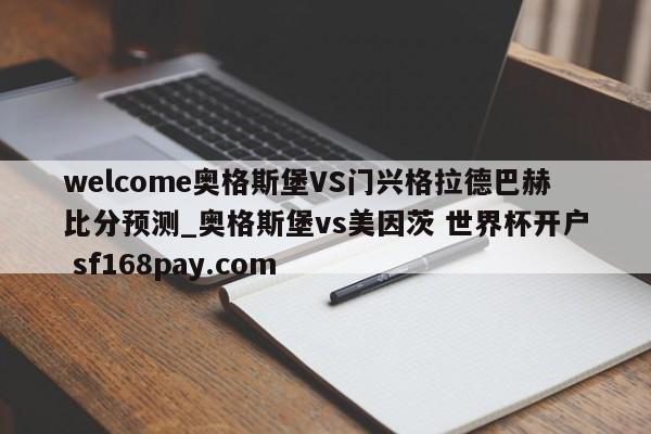 welcome奥格斯堡VS门兴格拉德巴赫比分预测_奥格斯堡vs美因茨 世界杯开户 sf168pay.com