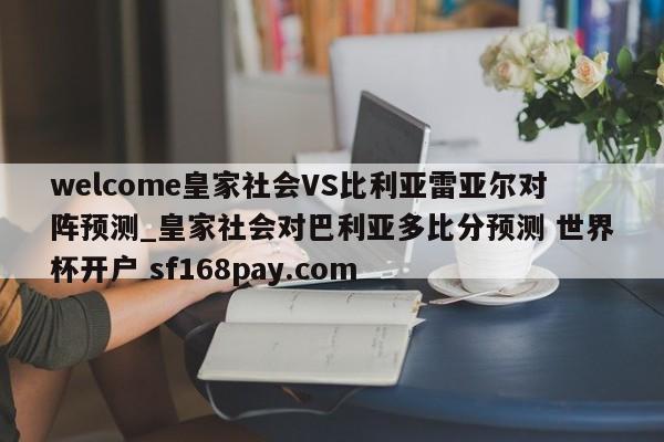 welcome皇家社会VS比利亚雷亚尔对阵预测_皇家社会对巴利亚多比分预测 世界杯开户 sf168pay.com