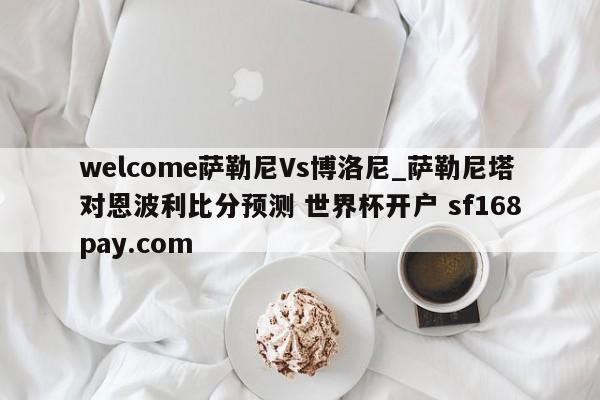 welcome萨勒尼Vs博洛尼_萨勒尼塔对恩波利比分预测 世界杯开户 sf168pay.com