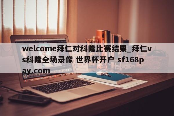 welcome拜仁对科隆比赛结果_拜仁vs科隆全场录像 世界杯开户 sf168pay.com