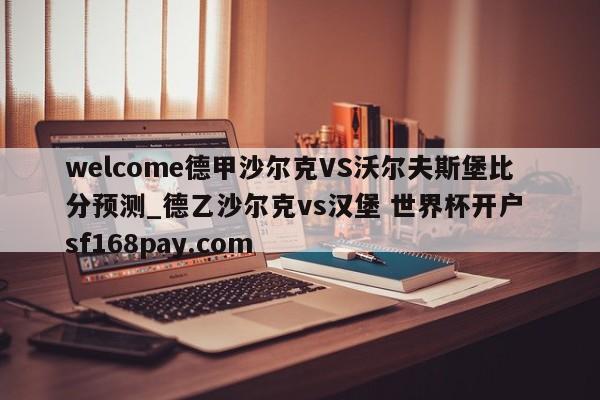 welcome德甲沙尔克VS沃尔夫斯堡比分预测_德乙沙尔克vs汉堡 世界杯开户 sf168pay.com
